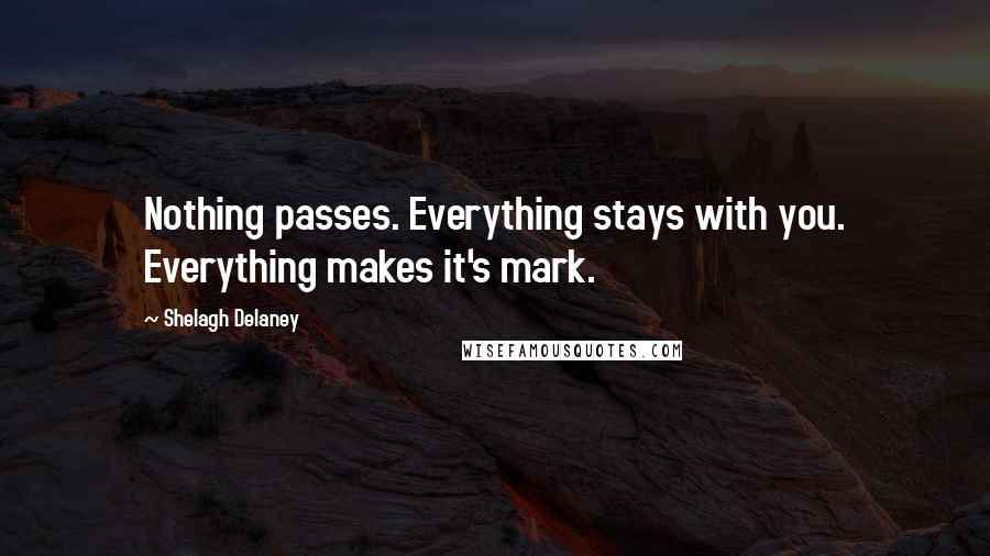 Shelagh Delaney Quotes: Nothing passes. Everything stays with you. Everything makes it's mark.