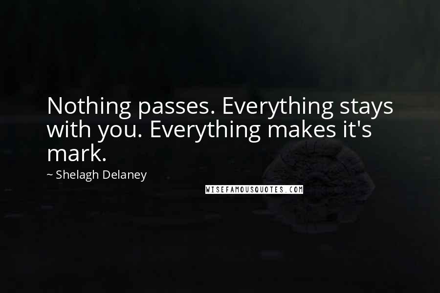 Shelagh Delaney Quotes: Nothing passes. Everything stays with you. Everything makes it's mark.