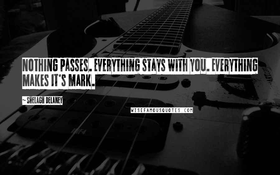 Shelagh Delaney Quotes: Nothing passes. Everything stays with you. Everything makes it's mark.