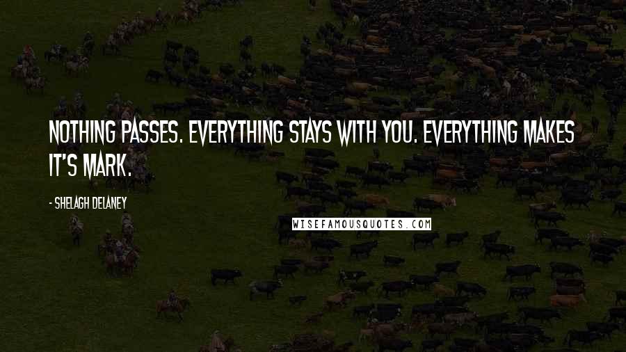 Shelagh Delaney Quotes: Nothing passes. Everything stays with you. Everything makes it's mark.