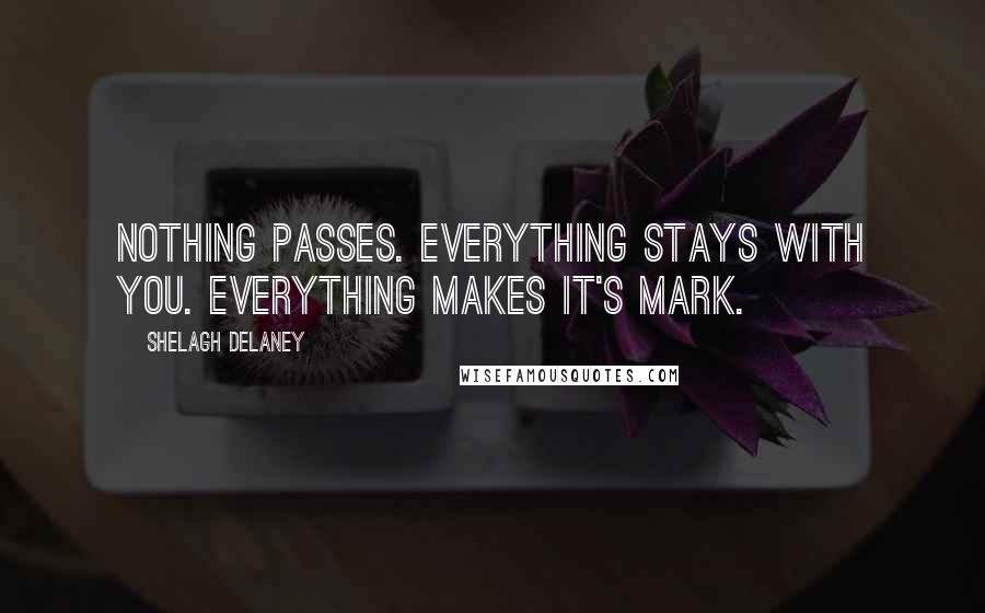 Shelagh Delaney Quotes: Nothing passes. Everything stays with you. Everything makes it's mark.
