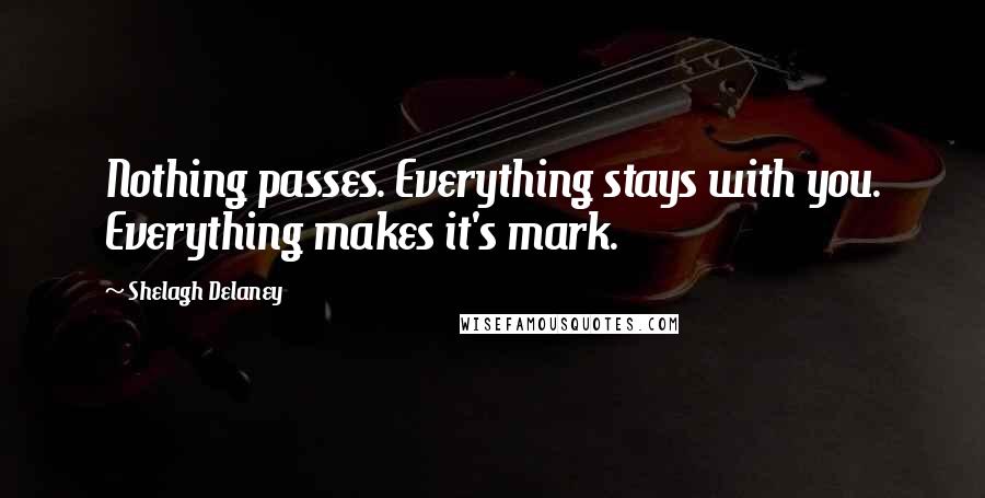 Shelagh Delaney Quotes: Nothing passes. Everything stays with you. Everything makes it's mark.