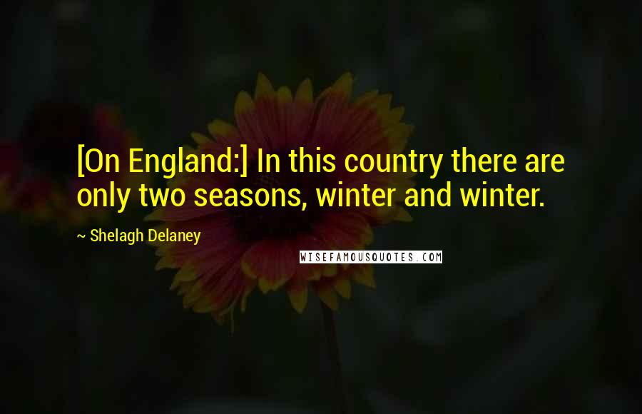 Shelagh Delaney Quotes: [On England:] In this country there are only two seasons, winter and winter.