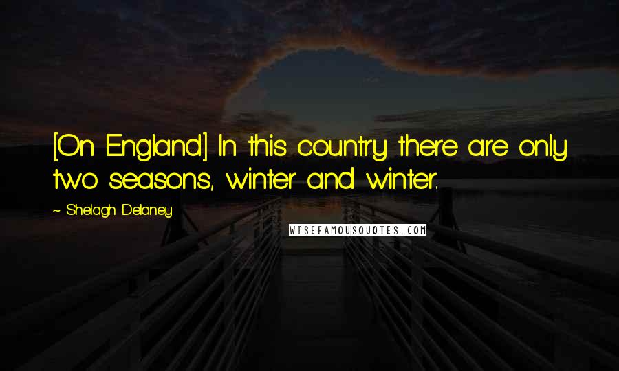 Shelagh Delaney Quotes: [On England:] In this country there are only two seasons, winter and winter.