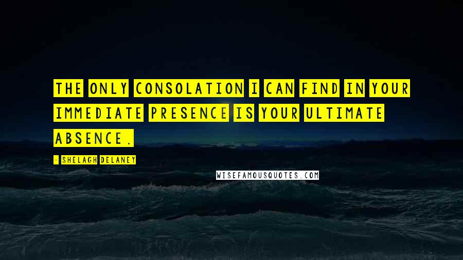 Shelagh Delaney Quotes: The only consolation I can find in your immediate presence is your ultimate absence.