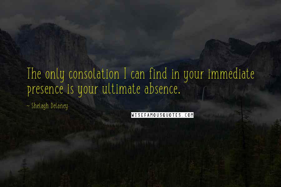Shelagh Delaney Quotes: The only consolation I can find in your immediate presence is your ultimate absence.