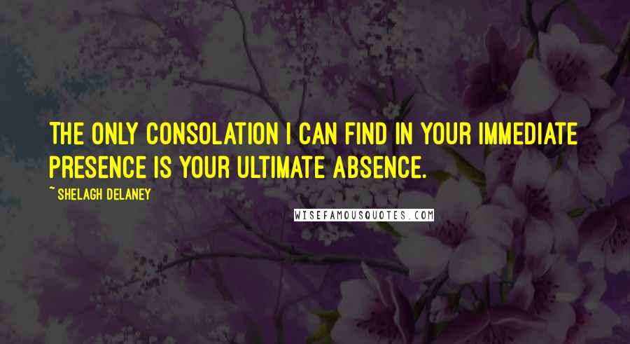 Shelagh Delaney Quotes: The only consolation I can find in your immediate presence is your ultimate absence.