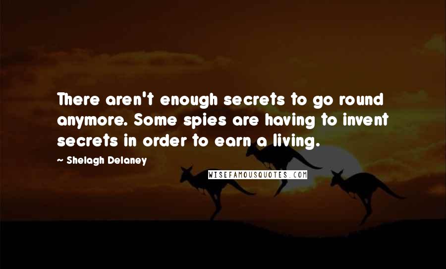 Shelagh Delaney Quotes: There aren't enough secrets to go round anymore. Some spies are having to invent secrets in order to earn a living.