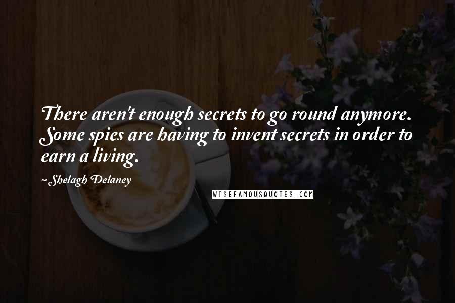 Shelagh Delaney Quotes: There aren't enough secrets to go round anymore. Some spies are having to invent secrets in order to earn a living.