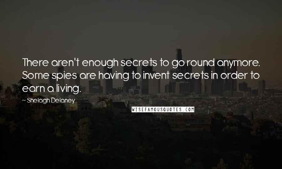 Shelagh Delaney Quotes: There aren't enough secrets to go round anymore. Some spies are having to invent secrets in order to earn a living.