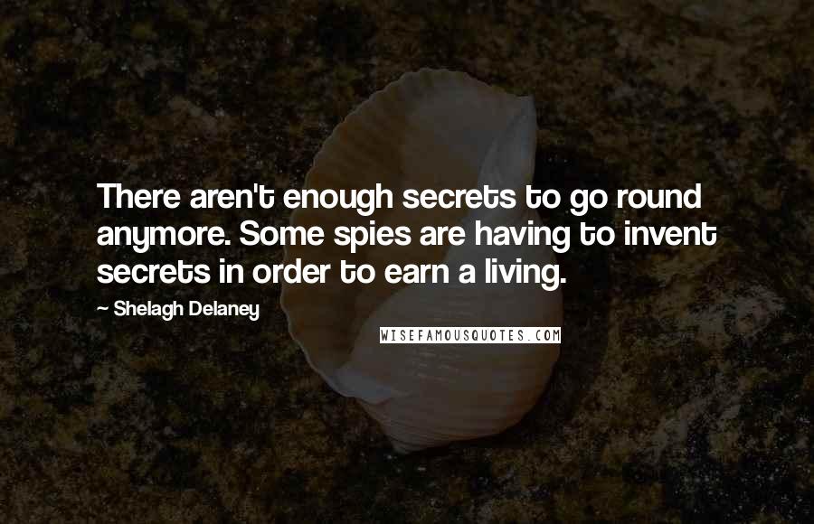 Shelagh Delaney Quotes: There aren't enough secrets to go round anymore. Some spies are having to invent secrets in order to earn a living.