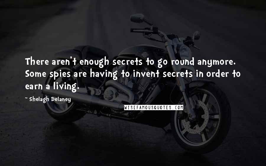 Shelagh Delaney Quotes: There aren't enough secrets to go round anymore. Some spies are having to invent secrets in order to earn a living.