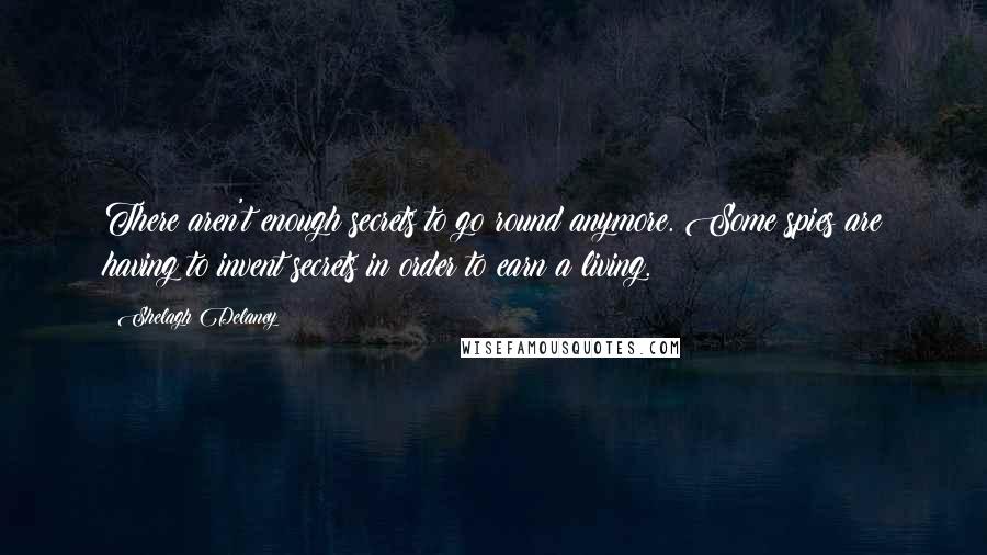 Shelagh Delaney Quotes: There aren't enough secrets to go round anymore. Some spies are having to invent secrets in order to earn a living.