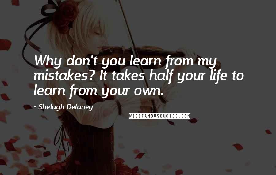 Shelagh Delaney Quotes: Why don't you learn from my mistakes? It takes half your life to learn from your own.