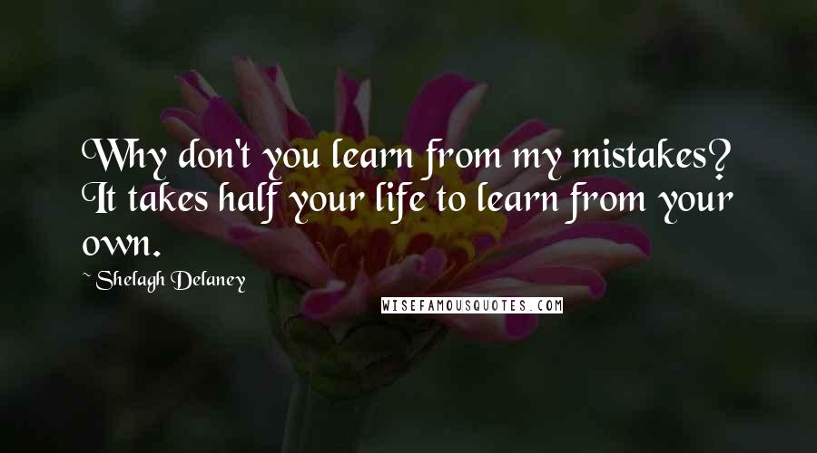 Shelagh Delaney Quotes: Why don't you learn from my mistakes? It takes half your life to learn from your own.