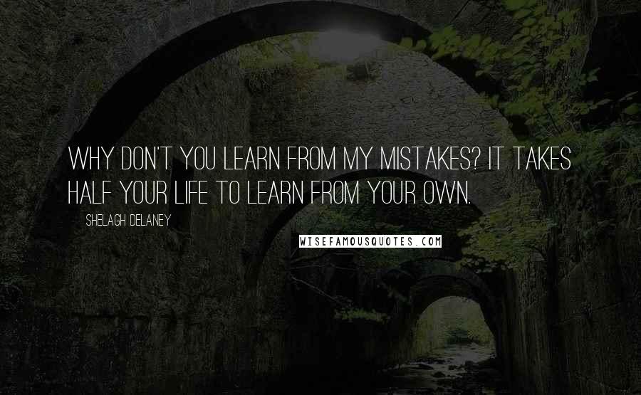 Shelagh Delaney Quotes: Why don't you learn from my mistakes? It takes half your life to learn from your own.