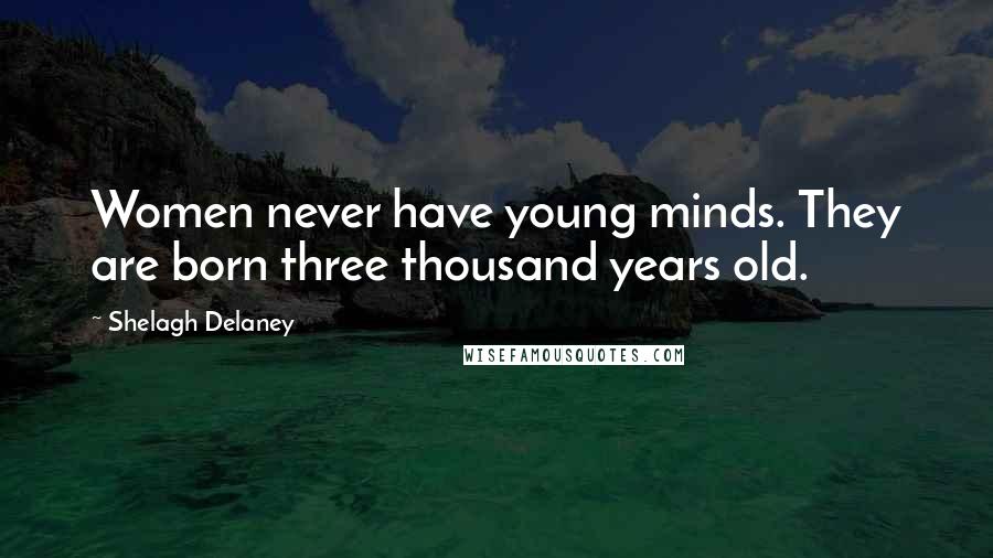 Shelagh Delaney Quotes: Women never have young minds. They are born three thousand years old.