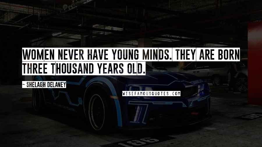 Shelagh Delaney Quotes: Women never have young minds. They are born three thousand years old.