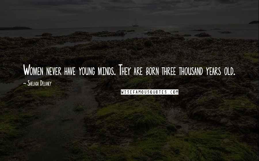 Shelagh Delaney Quotes: Women never have young minds. They are born three thousand years old.