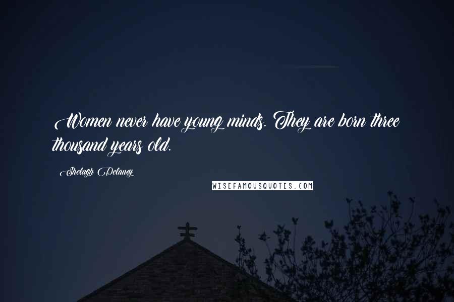 Shelagh Delaney Quotes: Women never have young minds. They are born three thousand years old.