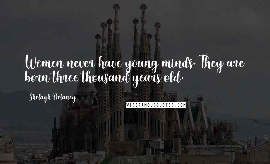 Shelagh Delaney Quotes: Women never have young minds. They are born three thousand years old.