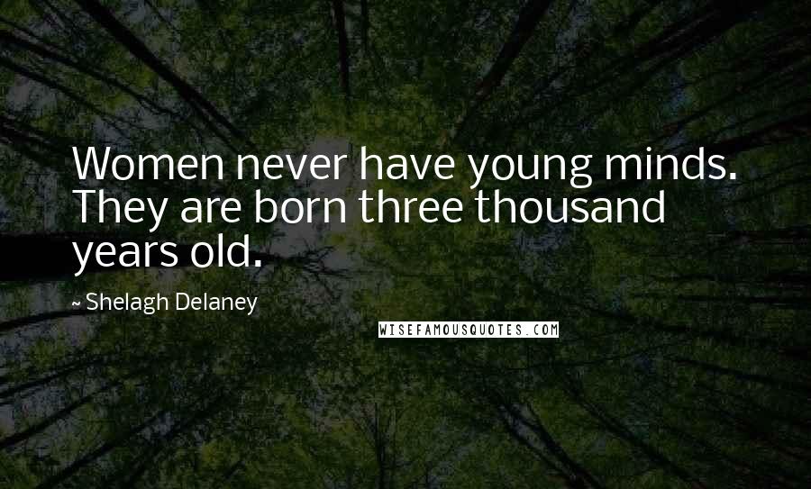 Shelagh Delaney Quotes: Women never have young minds. They are born three thousand years old.