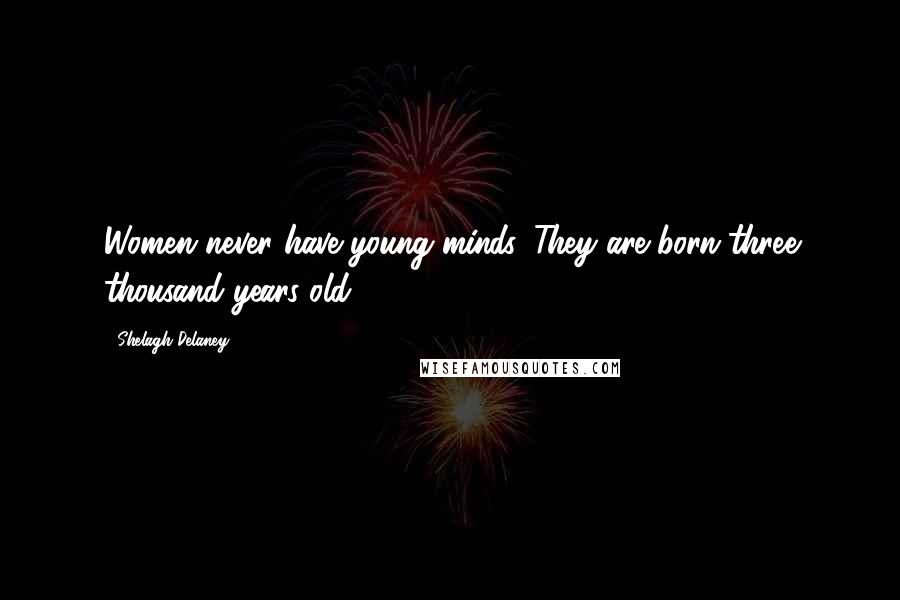 Shelagh Delaney Quotes: Women never have young minds. They are born three thousand years old.