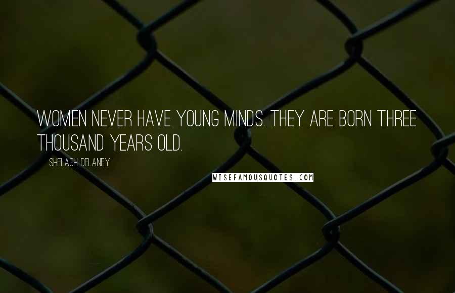 Shelagh Delaney Quotes: Women never have young minds. They are born three thousand years old.