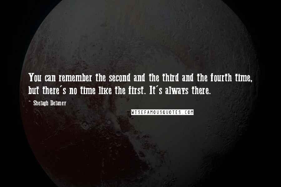 Shelagh Delaney Quotes: You can remember the second and the third and the fourth time, but there's no time like the first. It's always there.