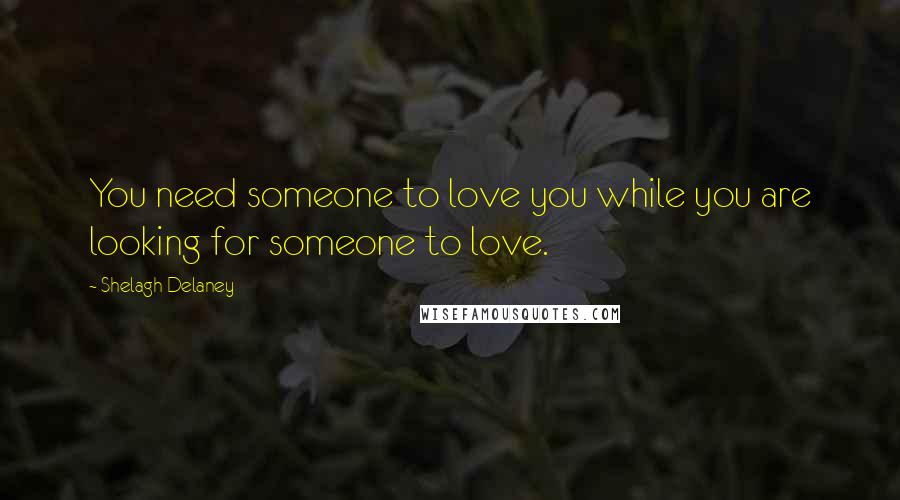 Shelagh Delaney Quotes: You need someone to love you while you are looking for someone to love.