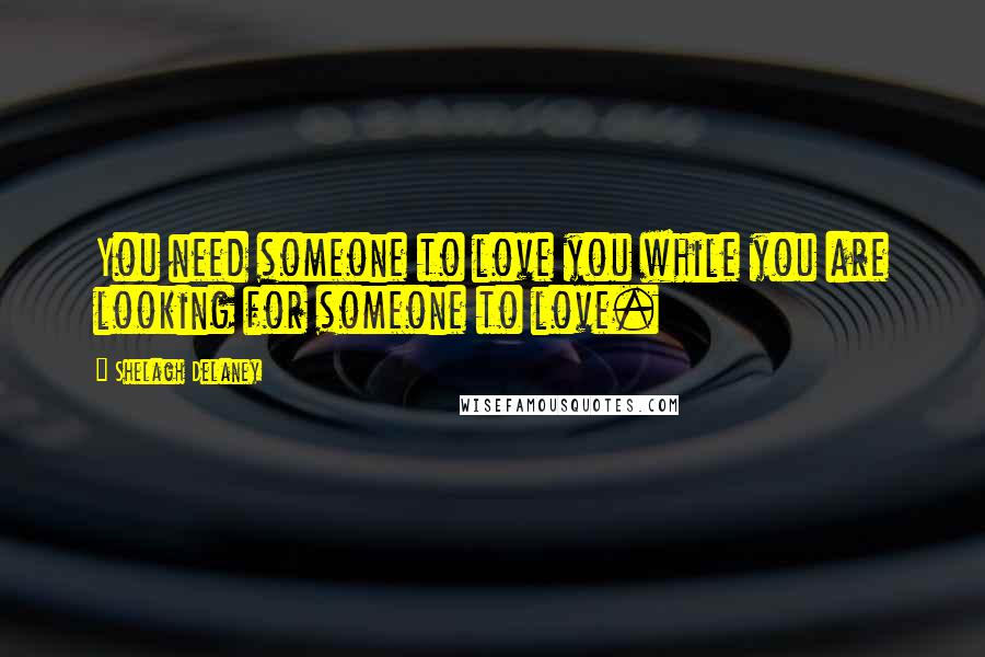 Shelagh Delaney Quotes: You need someone to love you while you are looking for someone to love.