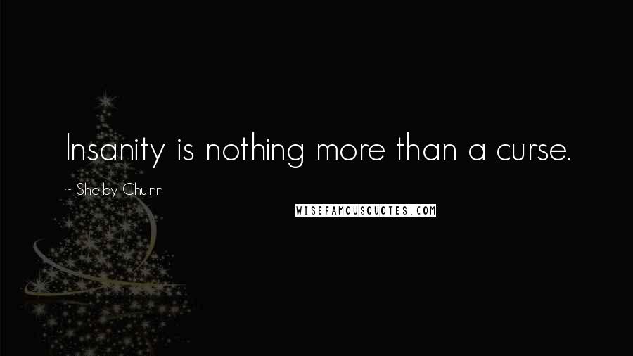 Shelby Chunn Quotes: Insanity is nothing more than a curse.