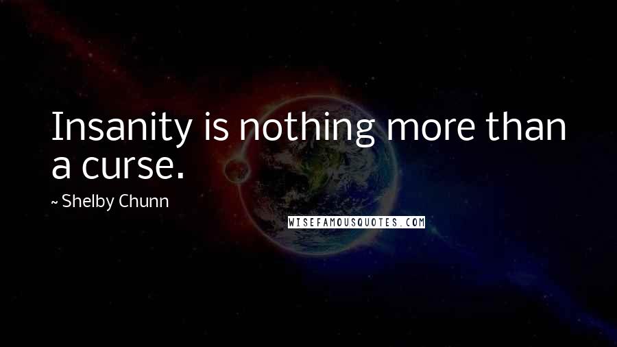 Shelby Chunn Quotes: Insanity is nothing more than a curse.