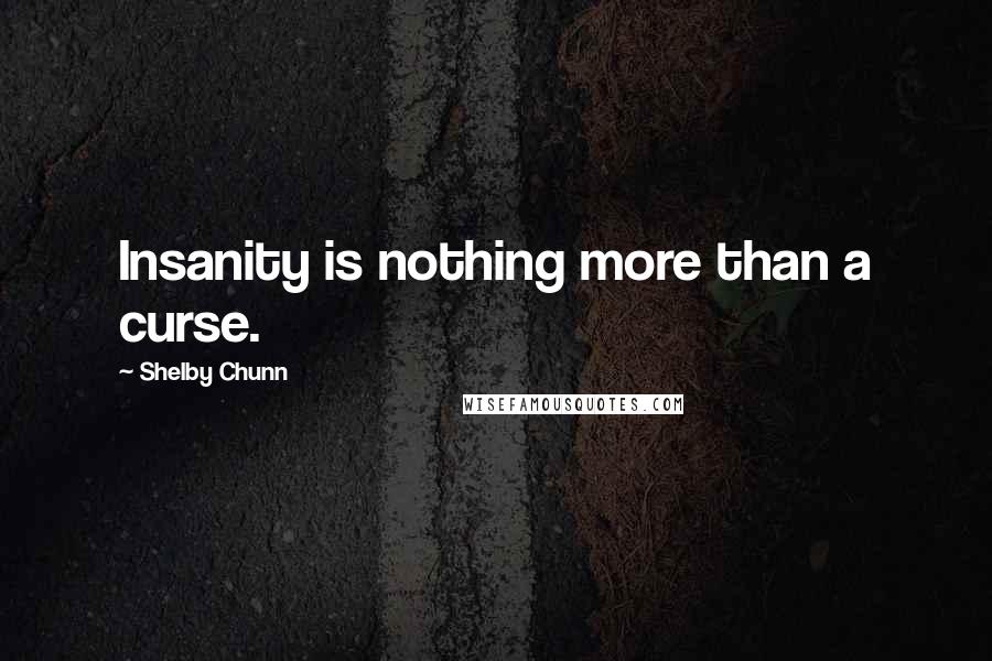 Shelby Chunn Quotes: Insanity is nothing more than a curse.