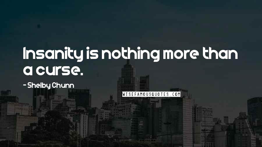 Shelby Chunn Quotes: Insanity is nothing more than a curse.
