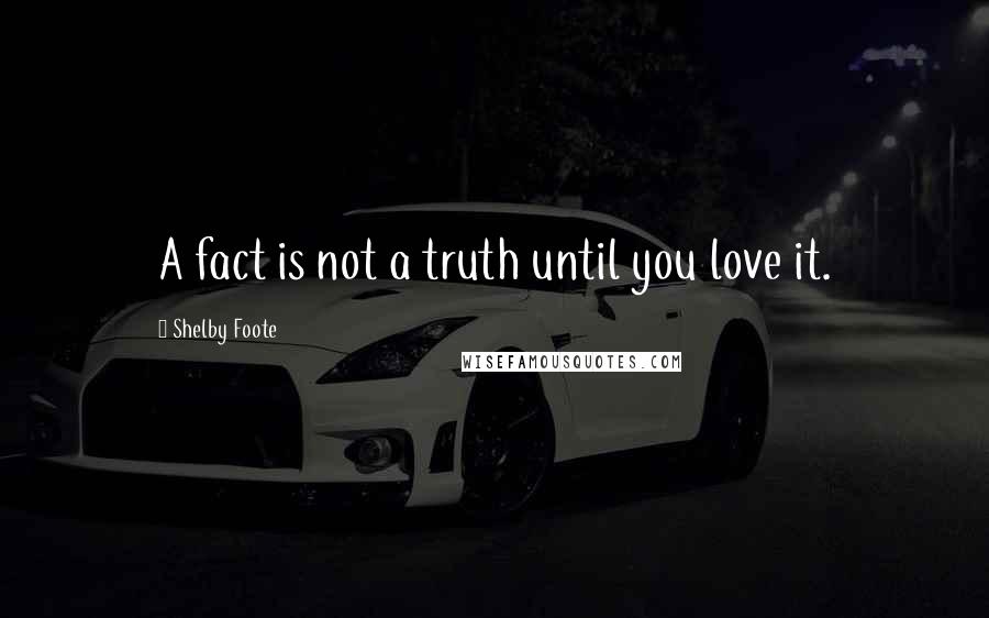 Shelby Foote Quotes: A fact is not a truth until you love it.