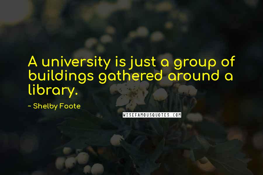 Shelby Foote Quotes: A university is just a group of buildings gathered around a library.