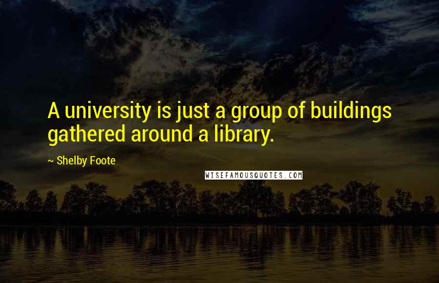 Shelby Foote Quotes: A university is just a group of buildings gathered around a library.