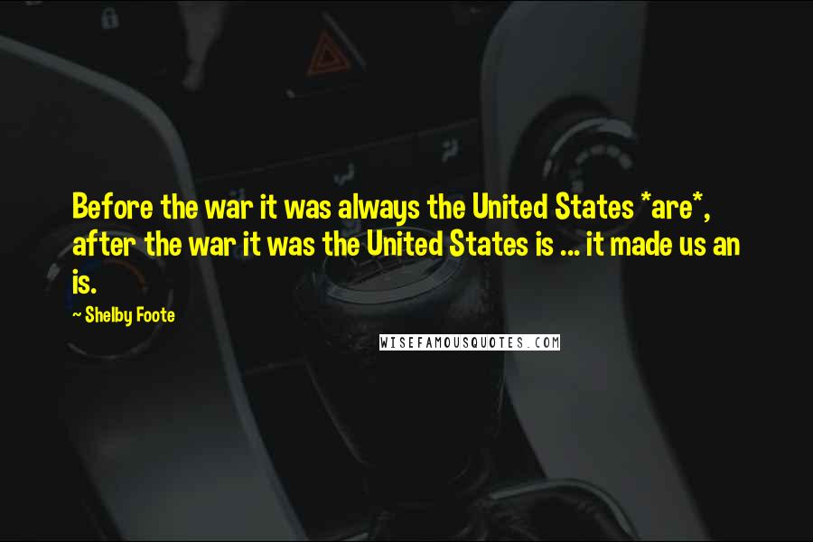 Shelby Foote Quotes: Before the war it was always the United States *are*, after the war it was the United States is ... it made us an is.