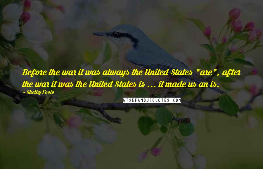 Shelby Foote Quotes: Before the war it was always the United States *are*, after the war it was the United States is ... it made us an is.