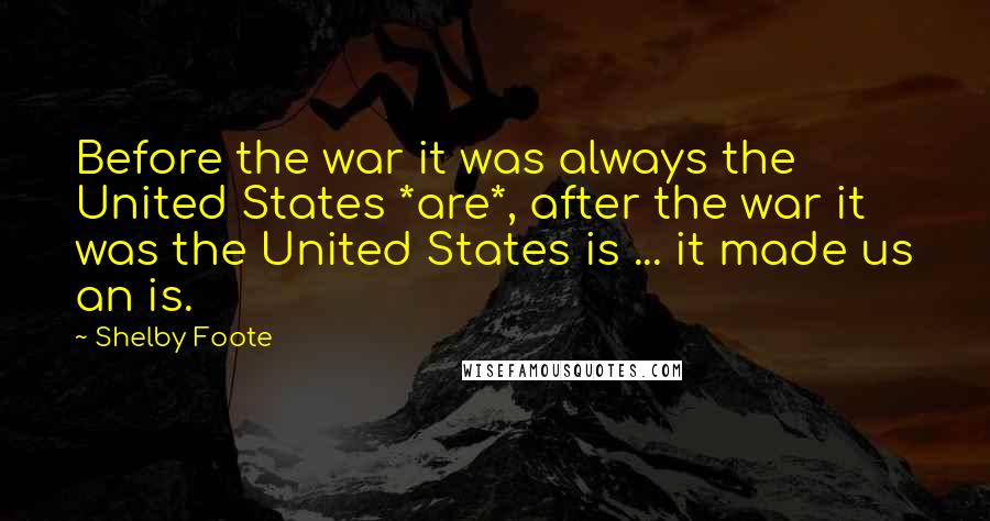 Shelby Foote Quotes: Before the war it was always the United States *are*, after the war it was the United States is ... it made us an is.