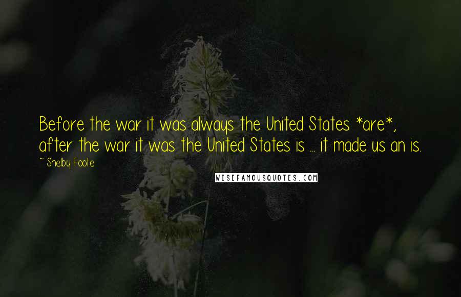 Shelby Foote Quotes: Before the war it was always the United States *are*, after the war it was the United States is ... it made us an is.