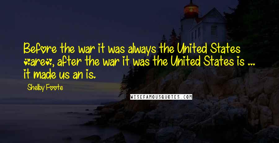 Shelby Foote Quotes: Before the war it was always the United States *are*, after the war it was the United States is ... it made us an is.