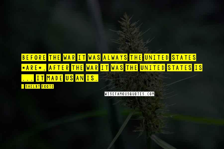 Shelby Foote Quotes: Before the war it was always the United States *are*, after the war it was the United States is ... it made us an is.