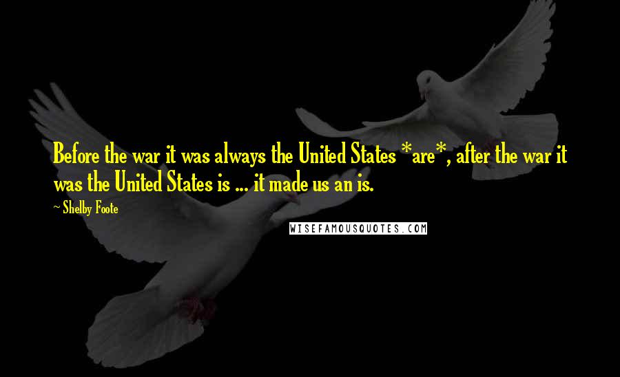 Shelby Foote Quotes: Before the war it was always the United States *are*, after the war it was the United States is ... it made us an is.