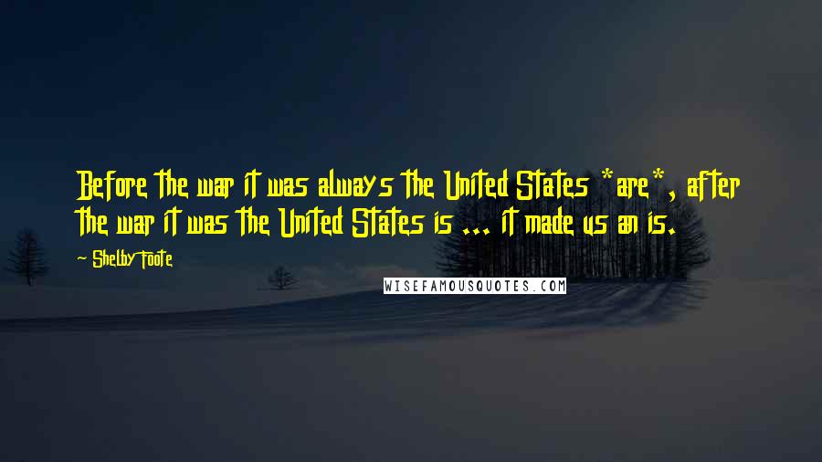 Shelby Foote Quotes: Before the war it was always the United States *are*, after the war it was the United States is ... it made us an is.