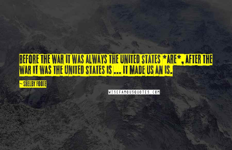 Shelby Foote Quotes: Before the war it was always the United States *are*, after the war it was the United States is ... it made us an is.