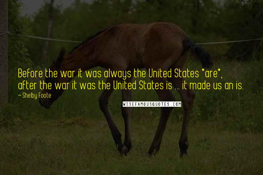 Shelby Foote Quotes: Before the war it was always the United States *are*, after the war it was the United States is ... it made us an is.