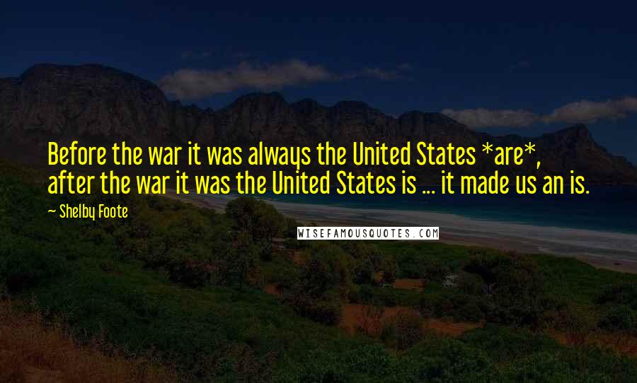 Shelby Foote Quotes: Before the war it was always the United States *are*, after the war it was the United States is ... it made us an is.