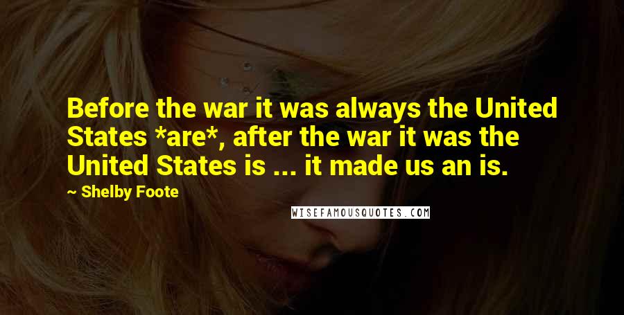 Shelby Foote Quotes: Before the war it was always the United States *are*, after the war it was the United States is ... it made us an is.